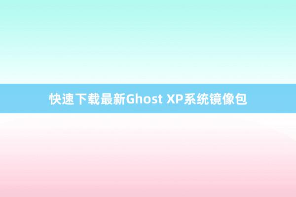 快速下载最新Ghost XP系统镜像包