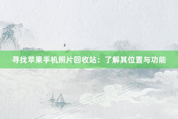 寻找苹果手机照片回收站：了解其位置与功能