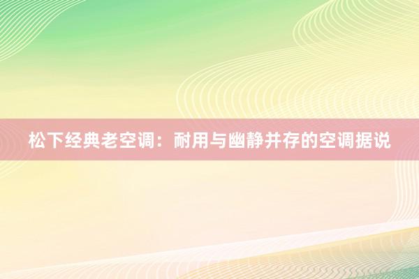 松下经典老空调：耐用与幽静并存的空调据说