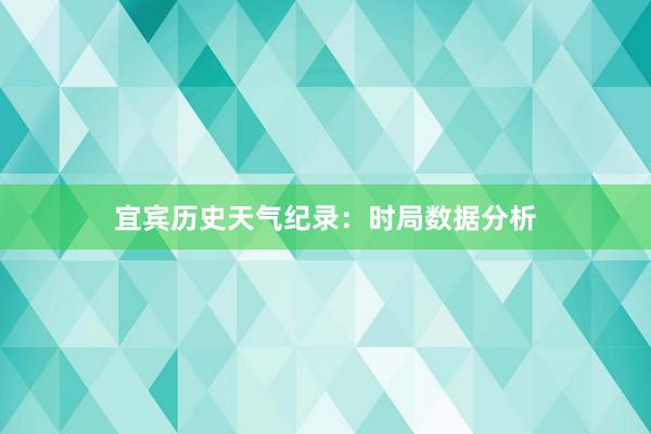 宜宾历史天气纪录：时局数据分析