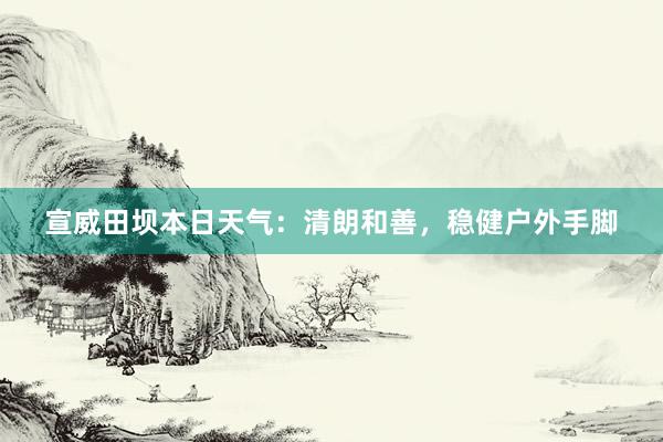 宣威田坝本日天气：清朗和善，稳健户外手脚